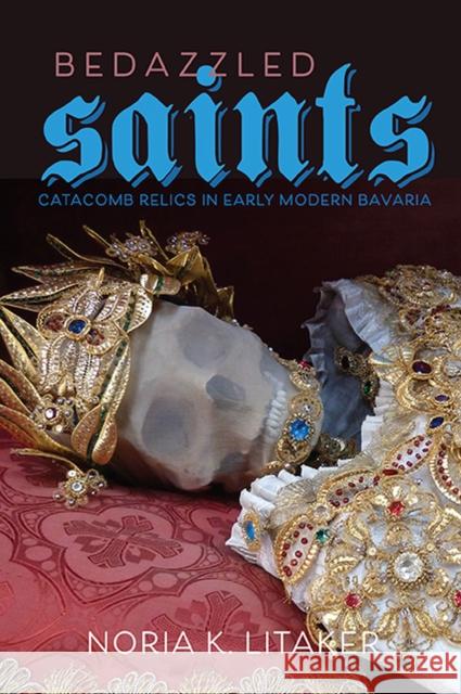 Bedazzled Saints: Catacomb Relics in Early Modern Bavaria Noria K. Litaker 9780813949949 University of Virginia Press