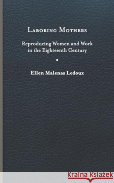 Laboring Mothers: Reproducing Women and Work in the Eighteenth Century Ellen Malenas LeDoux 9780813950273 University of Virginia Press