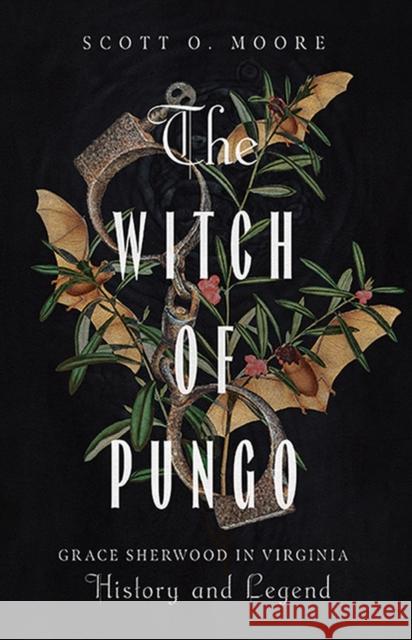 The Witch of Pungo: Grace Sherwood in Virginia History and Legend Scott O. Moore 9780813951300 University of Virginia Press