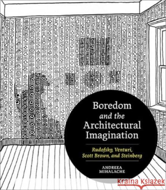 Boredom and the Architectural Imagination: Rudofsky, Venturi, Scott Brown, and Steinberg Andreea Mihalache 9780813951560