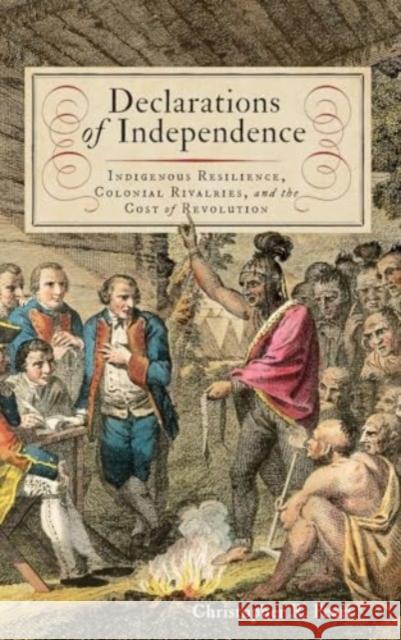 Declarations of Independence: Indigenous Resilience, Colonial Rivalries, and the Cost of Revolution Christopher R. Pearl 9780813951980 University of Virginia Press