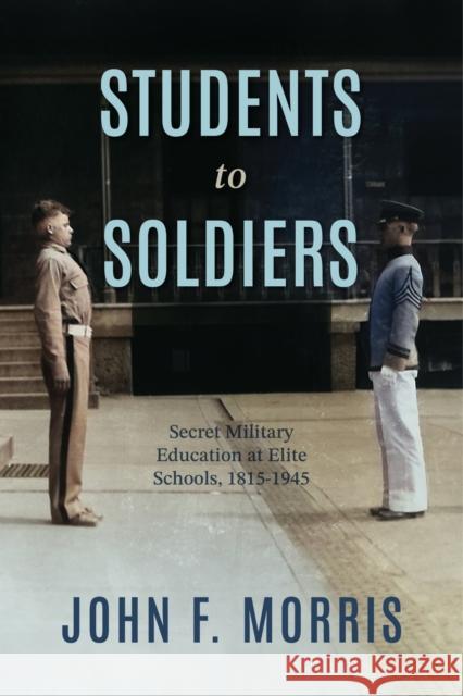 Students to Soldiers: Secret Military Education at Elite Schools, 1815-1945 John F. Morris 9780813952697 University of Virginia Press