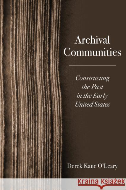 Archival Communities: Constructing the Past in the Early United States Derek Kane O'Leary 9780813953038 University of Virginia Press