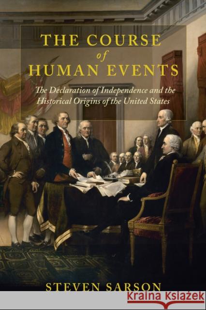 The Course of Human Events: The Declaration of Independence and the Historical Origins of the United States Steven Sarson 9780813953960