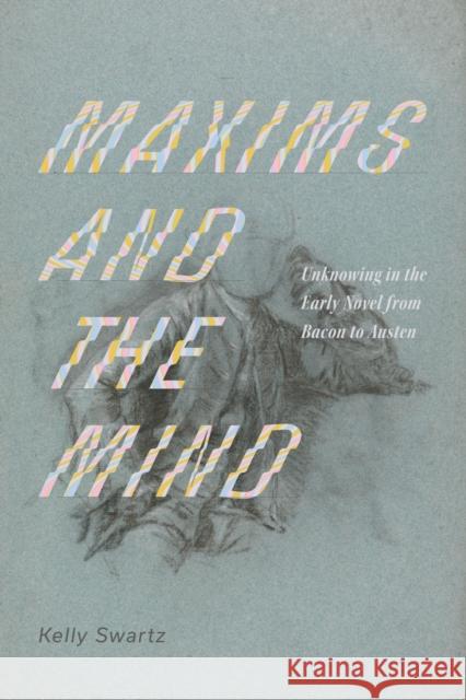 Maxims and the Mind: Unknowing in the Early Novel from Bacon to Austen Kelly Swartz 9780813954134 University of Virginia Press