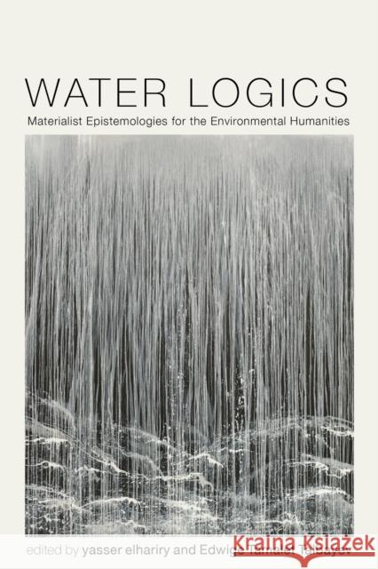 Water Logics: Materialist Epistemologies for the Environmental Humanities Yasser Elhariry Edwige Tamalet Talbayev Matthew Brauer 9780813954202 University of Virginia Press