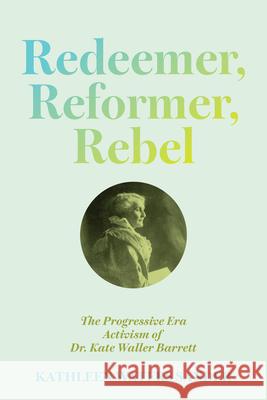 Redeemer, Reformer, Rebel: The Progressive Era Activism of Dr. Kate Waller Barrett Kathleen Waters Sander 9780813954882