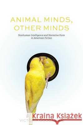 Animal Minds, Other Minds: Nonhuman Intelligence and Narrative Form in American Fiction Victoria Googasian 9780813955148 University of Virginia Press
