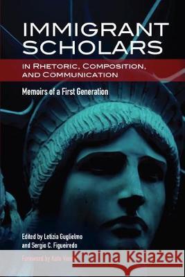 Immigrant Scholars in Rhetoric, Composition, and Communication: Memoirs of a First Generation Letizia Guglielmo, Sergio C. Figueiredo 9780814117392