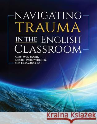 Navigating Trauma in the English Classroom Adam Wolfsdorf Kristen Park Wedlock Cassandra Lo 9780814132685 National Council of Teachers of English (Ncte