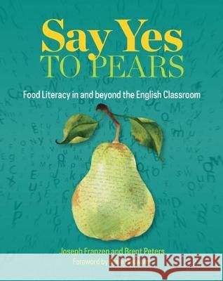 Say Yes to Pears: Food Literacy in and Beyond the English Classroom Joseph Franzen, Brent Peters 9780814142417 Eurospan (JL)