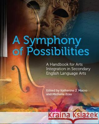 A Symphony of Possibilities: A Handbook for Arts Integration in Secondary English Language Arts Katherine J. Macro, Michelle Zoss 9780814149713 Eurospan (JL)