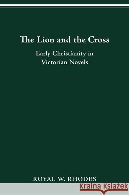 The Lion and the Cross: Early Christianity in Victorian Novels Royal W. Rhodes 9780814206492