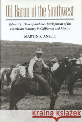 Oil Baron of the Southwest: Edward L. Doheny and the Development of the Petroleum Industry in California and Mexico Martin Ansell 9780814207505