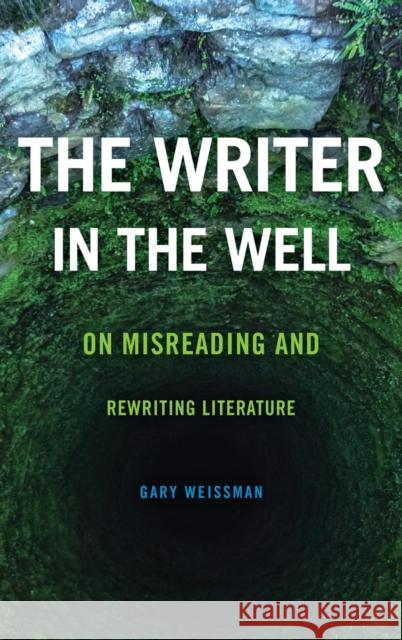 The Writer in the Well: On Misreading and Rewriting Literature Gary Weissman 9780814213193 Ohio State University Press