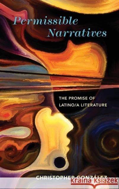 Permissible Narratives: The Promise of Latino/A Literature Christopher Gonzalez 9780814213506 Ohio State University Press