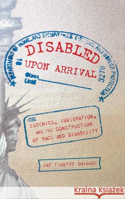 Disabled Upon Arrival: Eugenics, Immigration, and the Construction of Race and Disability Jay Timothy Dolmage 9780814213629 Ohio State University Press