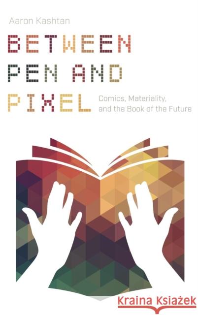 Between Pen and Pixel: Comics, Materiality, and the Book of the Future Aaron Kashtan 9780814213643 Ohio State University Press