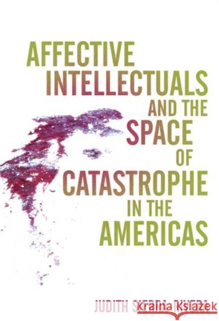 Affective Intellectuals and the Space of Catastrophe in the Americas Judith Sierra-Rivera 9780814213780 Ohio State University Press