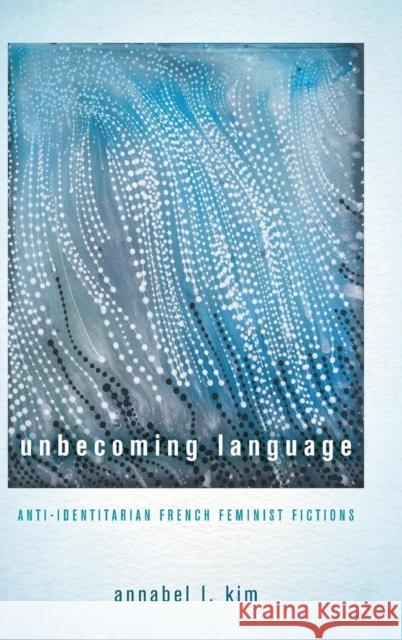 Unbecoming Language: Anti-Identitarian French Feminist Fictions Annabel L. Kim 9780814213841 Ohio State University Press