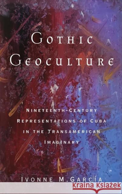 Gothic Geoculture: Nineteenth-Century Representations of Cuba in the Transamerican Imaginary Ivonne M. Garcia 9780814213957 Ohio State University Press