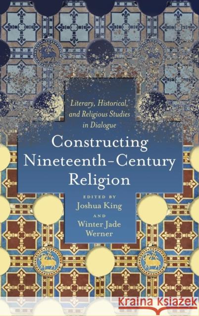 Constructing Nineteenth-Century Religion: Literary, Historical, and Religious Studies in Dialogue Joshua King, Winter Jade Werner 9780814213971 Ohio State University Press