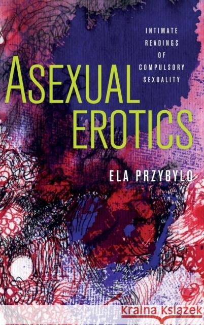 Asexual Erotics: Intimate Readings of Compulsory Sexuality Elzbieta Przybylo 9780814214046