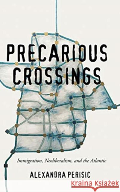 Precarious Crossings: Immigration, Neoliberalism, and the Atlantic Alexandra Perisic 9780814214107 Ohio State University Press