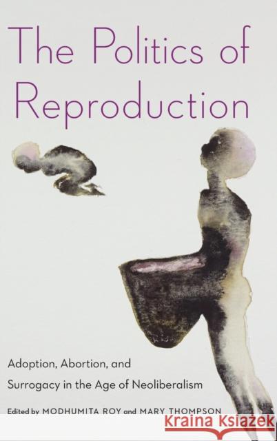 The Politics of Reproduction: Adoption, Abortion, and Surrogacy in the Age of Neoliberalism Modhumita Roy Mary Thompson 9780814214152 Ohio State University Press