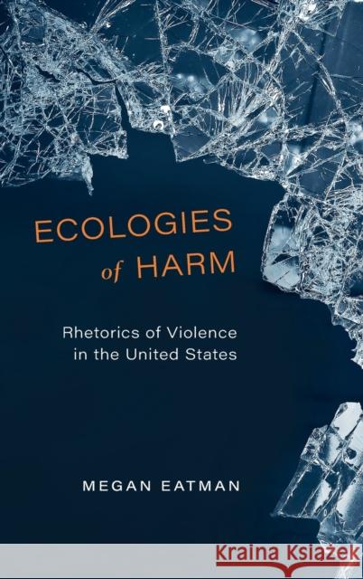 Ecologies of Harm: Rhetorics of Violence in the United States Megan Eatman 9780814214343 Ohio State University Press