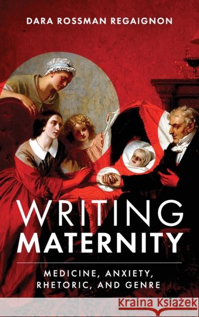 Writing Maternity: Medicine, Anxiety, Rhetoric, and Genre Dara Rossman Regaignon 9780814214695 Ohio State University Press