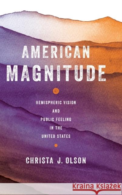 American Magnitude: Hemispheric Vision and Public Feeling in the United States Christa J. Olson 9780814214831