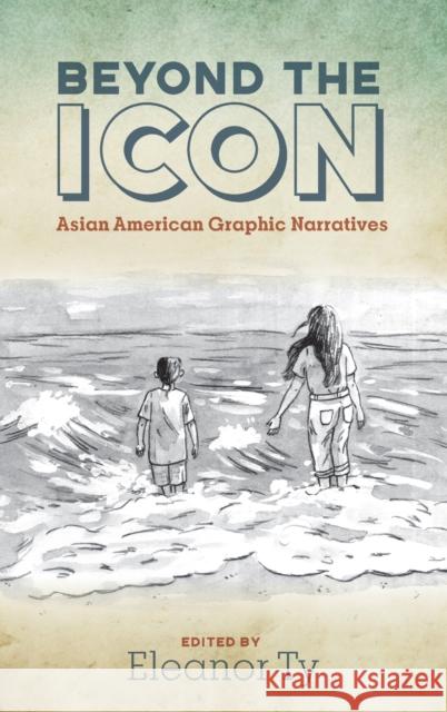 Beyond the Icon: Asian American Graphic Narratives Eleanor Ty 9780814214947 Ohio State University Press