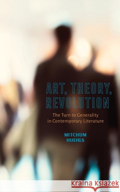Art, Theory, Revolution: The Turn to Generality in Contemporary Literature Mitchum Huehls 9780814215241 Ohio State University Press
