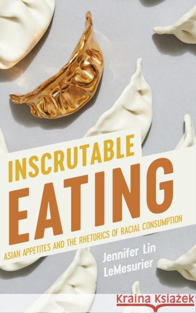 Inscrutable Eating: Asian Appetites and the Rhetorics of Racial Consumption Jennifer Lin Lemesurier 9780814215371 Ohio State University Press