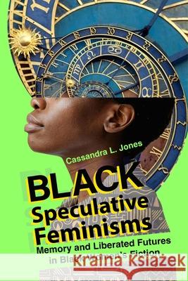 Black Speculative Feminisms: Memory and Liberated Futures in Black Women's Fiction Cassandra L. Jones 9780814215401 Ohio State University Press