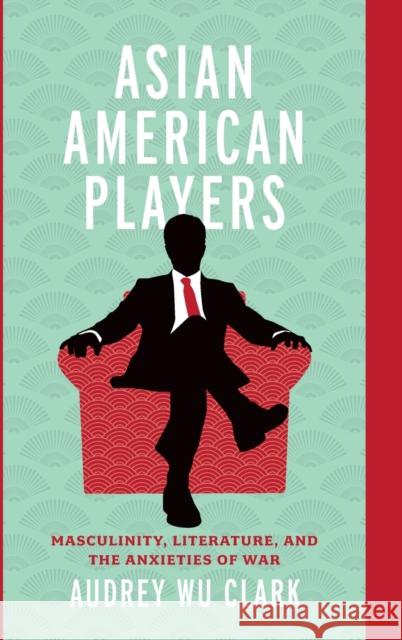 Asian American Players: Masculinity, Literature, and the Anxieties of War Audrey Wu Clark 9780814215449 Ohio State University Press