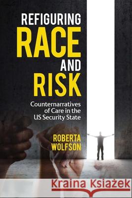 Refiguring Race and Risk: Counternarratives of Care in the Us Security State Roberta Wolfson 9780814215692 Ohio State University Press