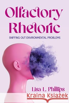 Olfactory Rhetoric: Sniffing Out Environmental Problems Lisa L. Phillips 9780814215937 Ohio State University Press