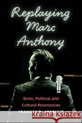Replaying Marc Anthony: Sonic, Political, and Cultural Resonances Frances R. Aparicio 9780814215951 Ohio State University Press