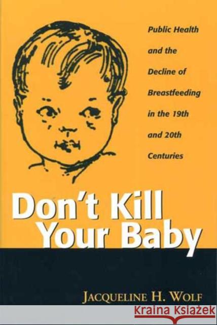 Don't Kill Your Baby: Public Health and the Decline of Breastf in the 19th and 20th Centuries Wolf, Jacqueline 9780814250778 Ohio State University Press