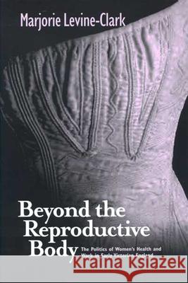 Beyond the Reproductive Body: The Politics of Women's Health and Work in Early Victorian England Marjorie Levine-Clark 9780814251225 Ohio State University Press