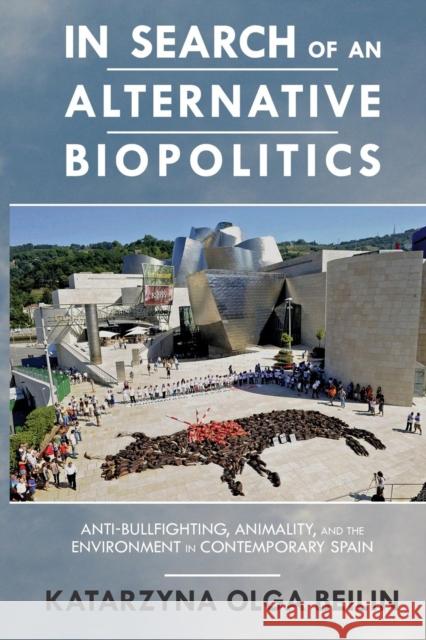 In Search of an Alternative Biopolitics: Anti-Bullfighting, Animality, and the Environment in Contemporary Spain Katarzyna Beilin 9780814251966 Ohio State University Press