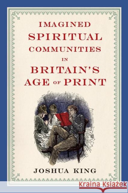 Imagined Spiritual Communities in Britain's Age of Print Joshua King 9780814251980 Ohio State University Press