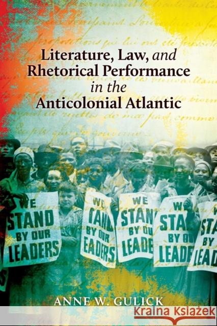 Literature, Law, and Rhetorical Performance in the Anticolonial Atlantic Anne W. Gulick 9780814252130 Ohio State University Press
