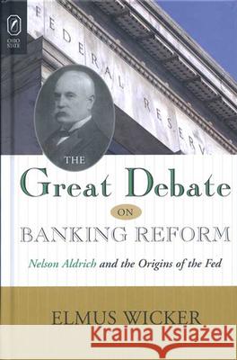 Great Debate on Banking Reform: Nelson Aldrich and the Origins of the Fe Elmus Wicker 9780814252512 Ohio State University Press