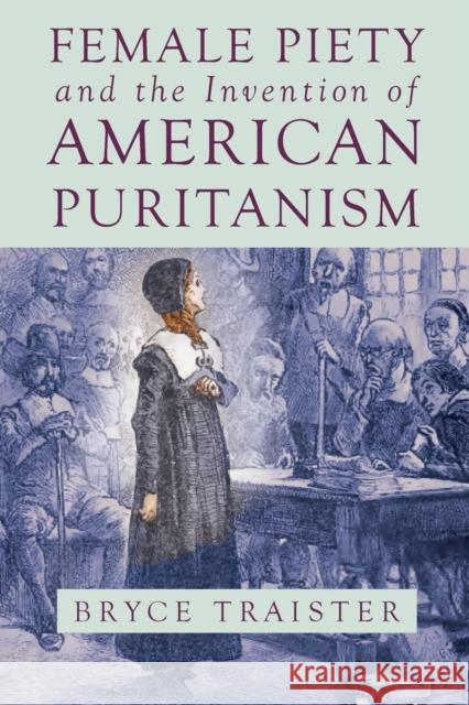 Female Piety and the Invention of American Puritanism Bryce Traister 9780814252628 Ohio State University Press