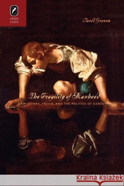 The Fragility of Manhood: Hawthorne, Freud, and the Politics of Gender Professor David Greven (University of South Carolina USA) 9780814252888 Ohio State University Press