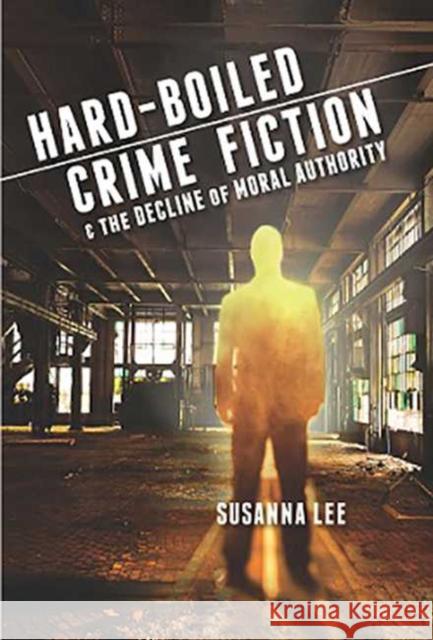 Hard-Boiled Crime Fiction and the Decline of Moral Authority Susanna Lee 9780814253731 Ohio State University Press