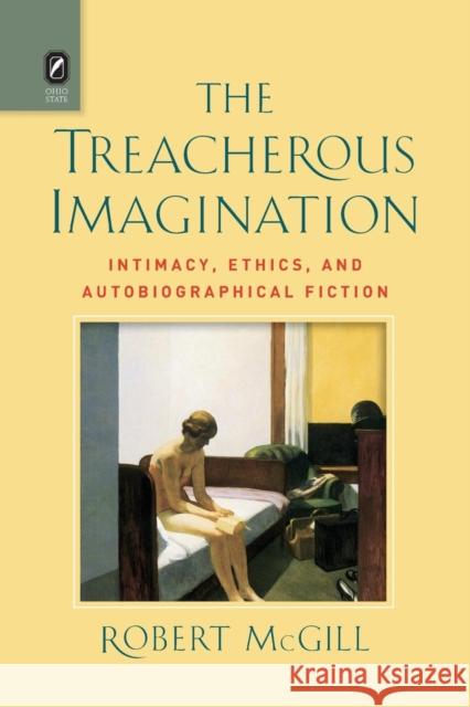 The Treacherous Imagination: Intimacy, Ethics, and Autobiographical Fiction Robert McGill 9780814254134 Ohio State University Press